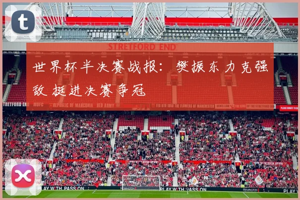 世界杯半决赛战报:樊振东力克强敌 挺进决赛争冠
