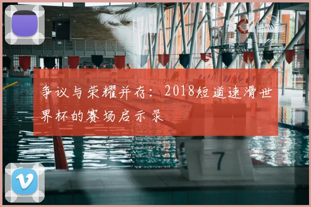 争议与荣耀并存：2018短道速滑世界杯的赛场启示录