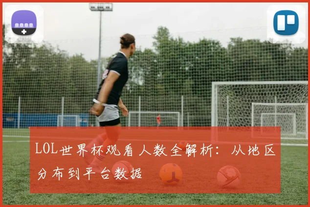 LOL世界杯观看人数全解析:从地区分布到平台数据