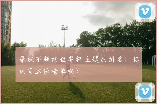 争议不断的世界杯主题曲排名：你认同这份榜单吗？