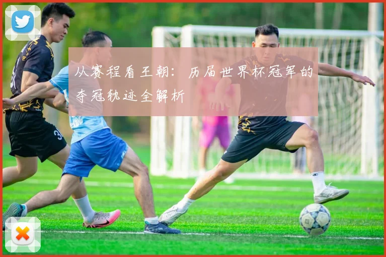 从赛程看王朝：历届世界杯冠军的夺冠轨迹全解析