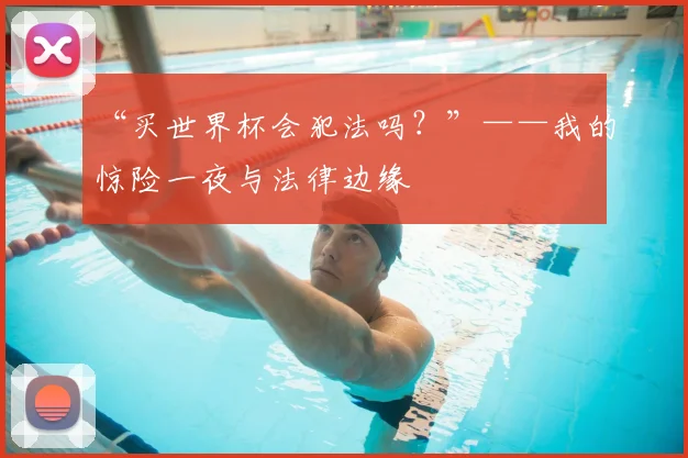“买世界杯会犯法吗?”——我的惊险一夜与法律边缘