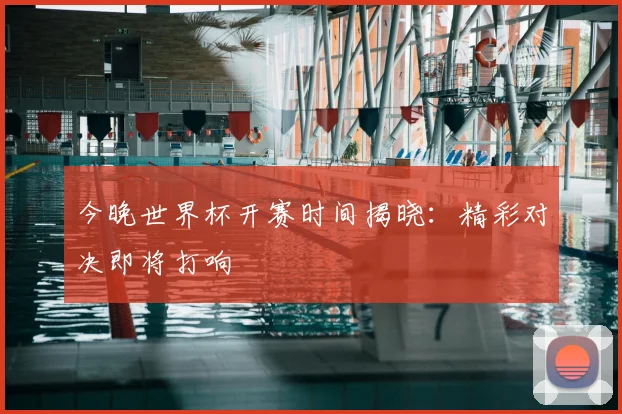 今晚世界杯开赛时间揭晓：精彩对决即将打响