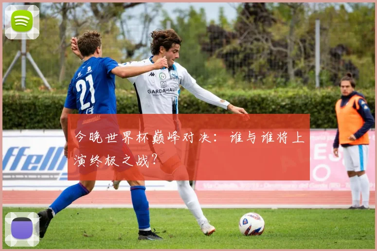 今晚世界杯巅峰对决:谁与谁将上演终极之战?
