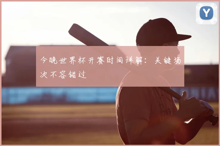 今晚世界杯开赛时间详解:关键场次不容错过
