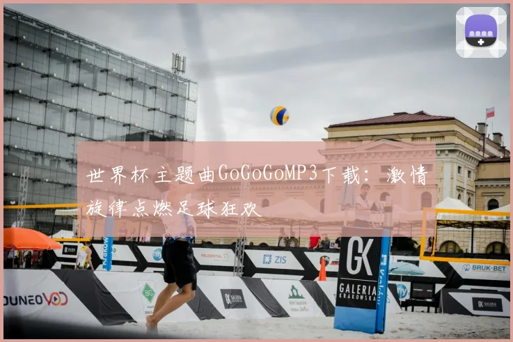世界杯主题曲GoGoGoMP3下载:激情旋律点燃足球狂欢