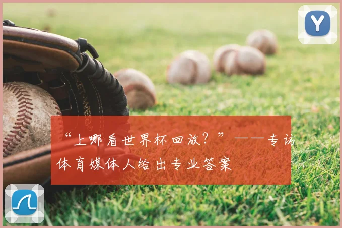 “上哪看世界杯回放?”——专访体育媒体人给出专业答案
