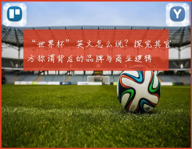 “世界杯”英文怎么说?探究其官方称谓背后的品牌与商业逻辑