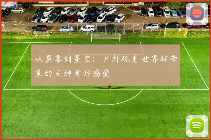从屏幕到星空:户外观看世界杯带来的五种奇妙感受
